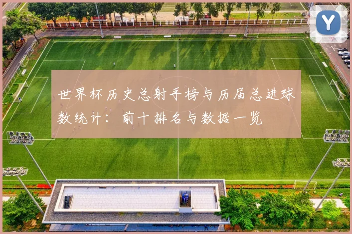 世界杯历史总射手榜与历届总进球数统计:前十排名与数据一览