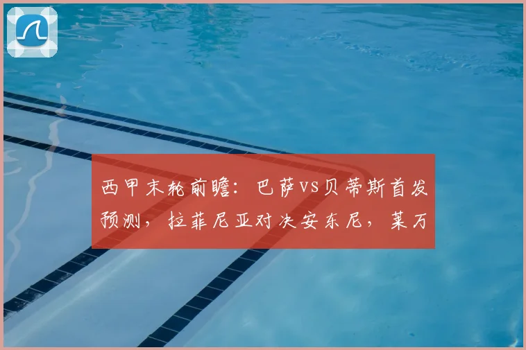 西甲末轮前瞻:巴萨vs贝蒂斯首发预测,拉菲尼亚对决安东尼,莱万主场告别战看点解析