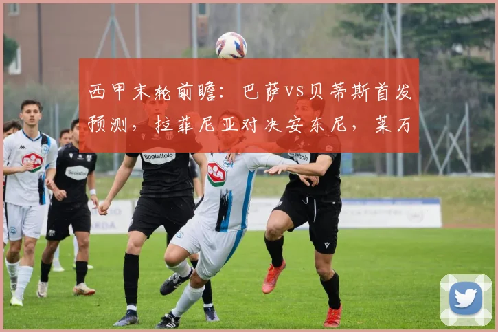 西甲末轮前瞻：巴萨vs贝蒂斯首发预测，拉菲尼亚对决安东尼，莱万主场告别战看点解析