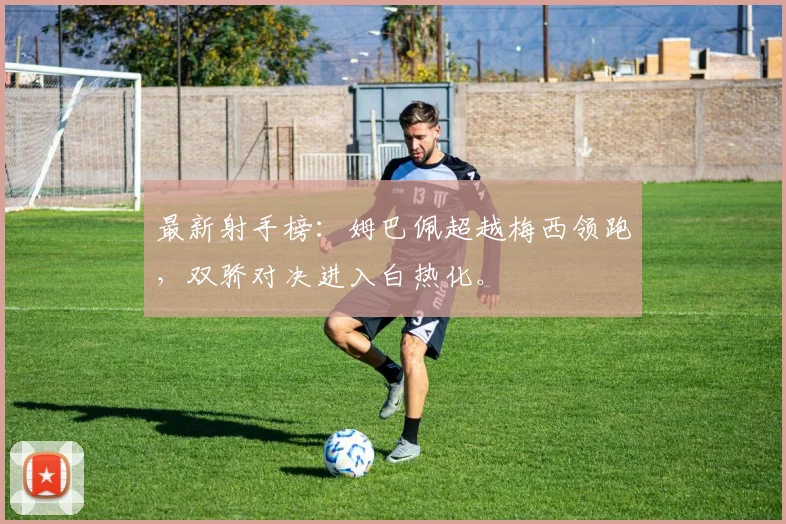 最新射手榜：姆巴佩超越梅西领跑，双骄对决进入白热化。