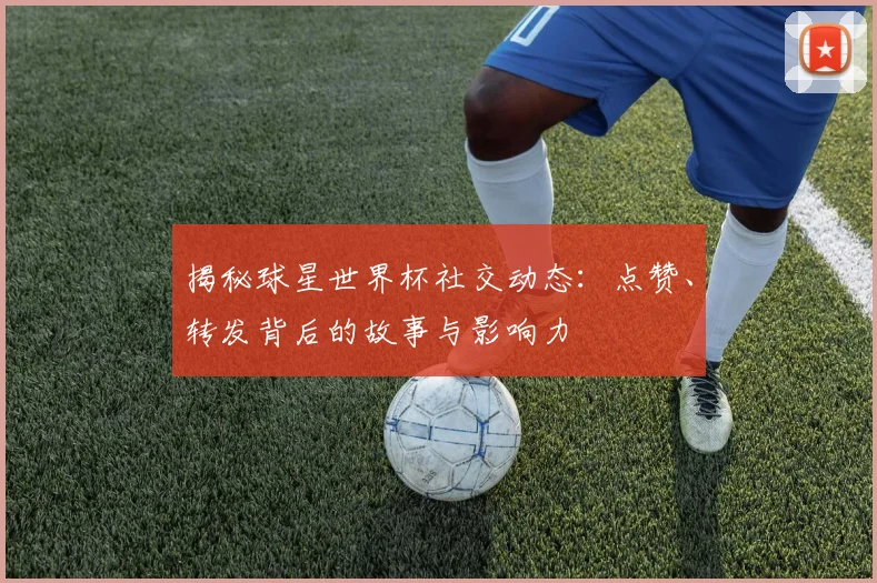 揭秘球星世界杯社交动态:点赞、转发背后的故事与影响力