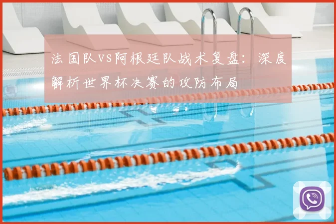 法国队vs阿根廷队战术复盘：深度解析世界杯决赛的攻防布局