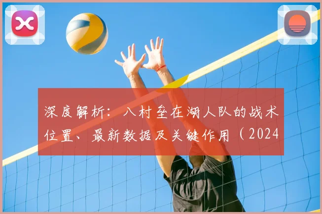 深度解析：八村垒在湖人队的战术位置、最新数据及关键作用（2024赛季）
