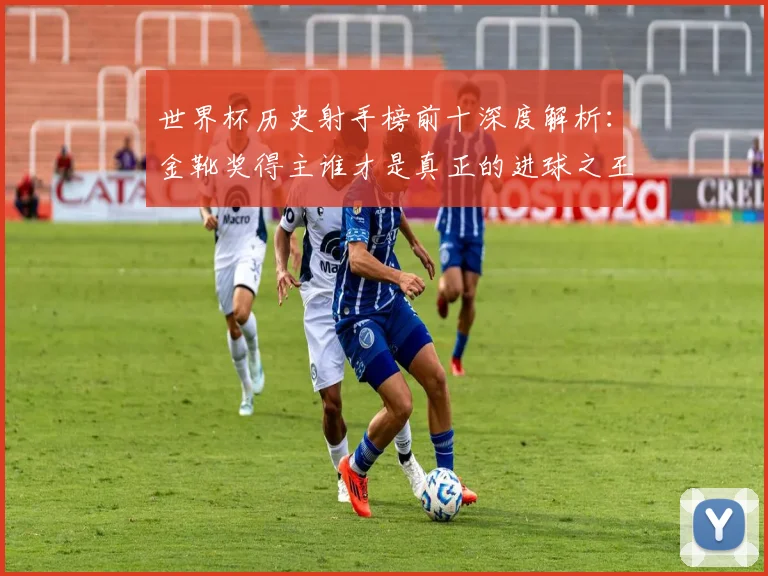 世界杯历史射手榜前十深度解析：金靴奖得主谁才是真正的进球之王？