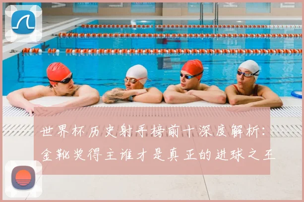 世界杯历史射手榜前十深度解析：金靴奖得主谁才是真正的进球之王？