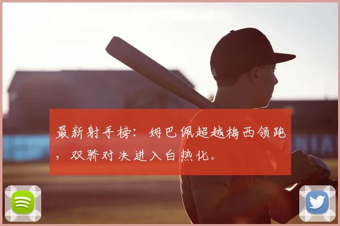 最新射手榜:姆巴佩超越梅西领跑,双骄对决进入白热化。